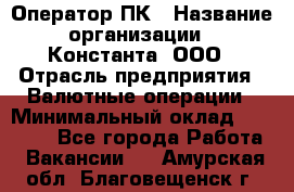 Оператор ПК › Название организации ­ Константа, ООО › Отрасль предприятия ­ Валютные операции › Минимальный оклад ­ 15 000 - Все города Работа » Вакансии   . Амурская обл.,Благовещенск г.